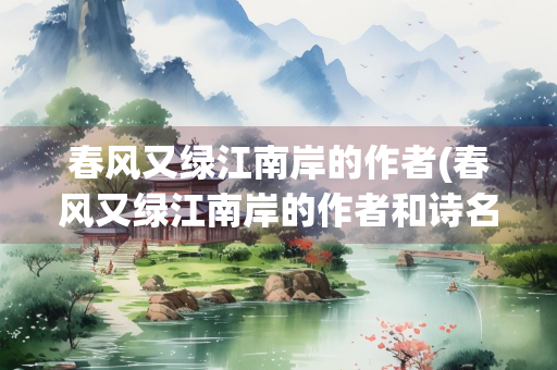 春风又绿江南岸的作者(春风又绿江南岸的作者和诗名)
