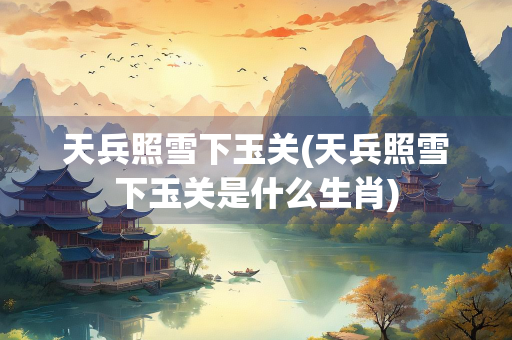 天兵照雪下玉关(天兵照雪下玉关是什么生肖)