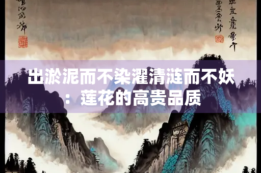 出淤泥而不染濯清涟而不妖：莲花的高贵品质