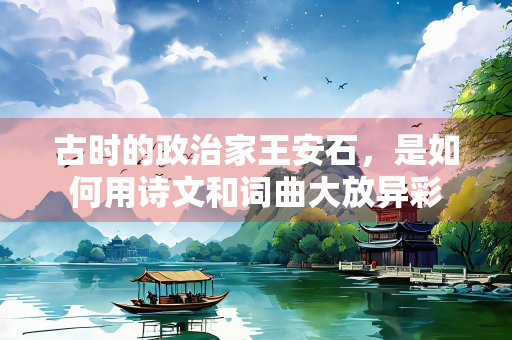 古时的政治家王安石，是如何用诗文和词曲大放异彩