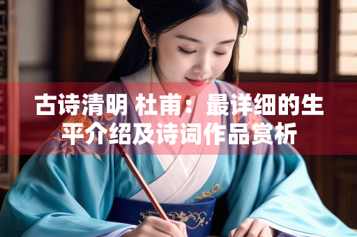 古诗清明 杜甫：最详细的生平介绍及诗词作品赏析