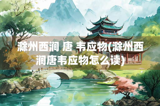 滁州西涧 唐 韦应物(滁州西涧唐韦应物怎么读)