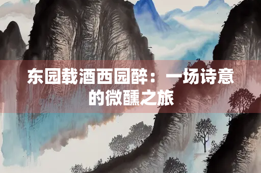 东园载酒西园醉：一场诗意的微醺之旅