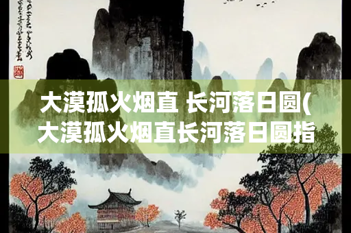 大漠孤火烟直 长河落日圆(大漠孤火烟直长河落日圆指的是哪里)