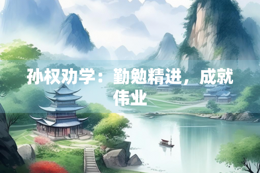 孙权劝学：勤勉精进，成就伟业