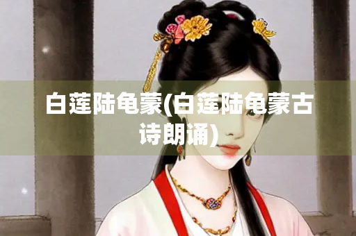 白莲陆龟蒙(白莲陆龟蒙古诗朗诵)