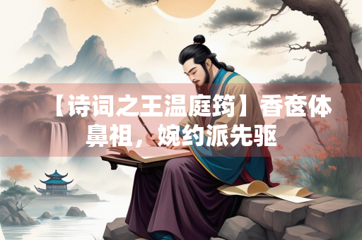 【诗词之王温庭筠】香奁体鼻祖，婉约派先驱