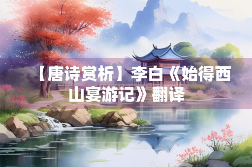 【唐诗赏析】李白《始得西山宴游记》翻译