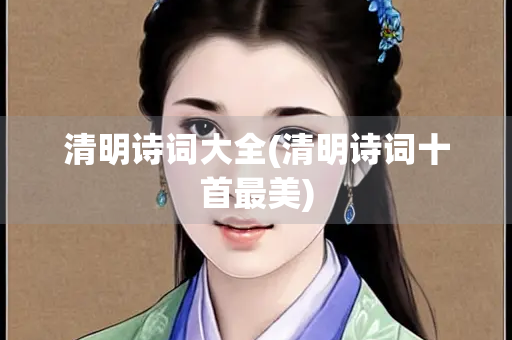 清明诗词大全(清明诗词十首最美)