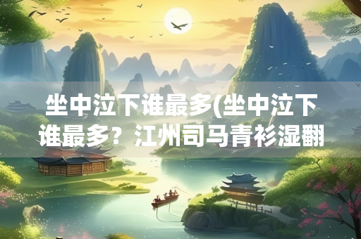 坐中泣下谁最多(坐中泣下谁最多？江州司马青衫湿翻译)