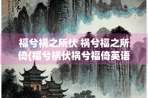 福兮祸之所伏 祸兮福之所倚(福兮祸伏祸兮福倚英语)