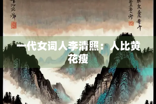 一代女词人李清照：人比黄花瘦