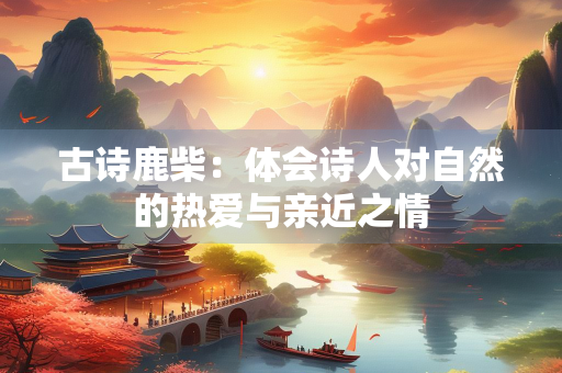 古诗鹿柴：体会诗人对自然的热爱与亲近之情
