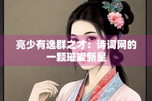 亮少有逸群之才：诗词网的一颗璀璨新星