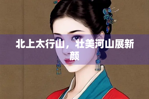 北上太行山，壮美河山展新颜
