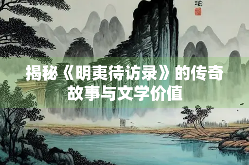揭秘《明夷待访录》的传奇故事与文学价值