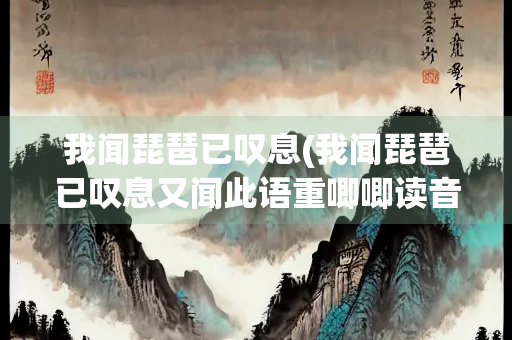我闻琵琶已叹息(我闻琵琶已叹息又闻此语重唧唧读音)