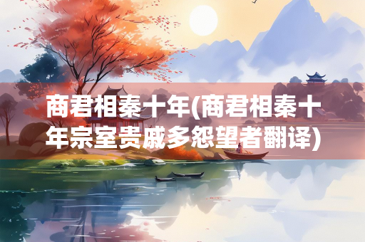 商君相秦十年(商君相秦十年宗室贵戚多怨望者翻译)