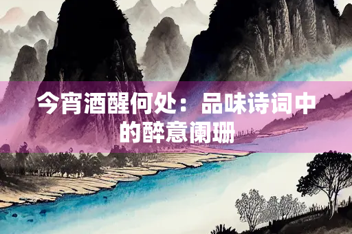 今宵酒醒何处：品味诗词中的醉意阑珊