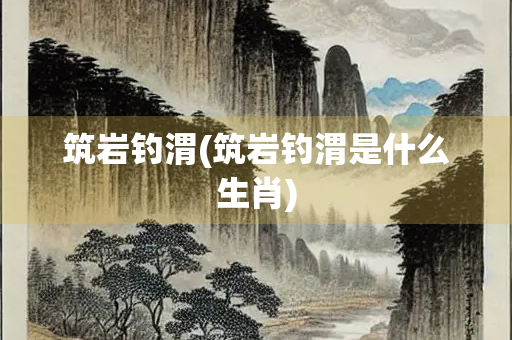 筑岩钓渭(筑岩钓渭是什么生肖)
