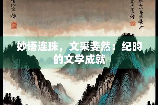 妙语连珠，文采斐然：纪昀的文学成就