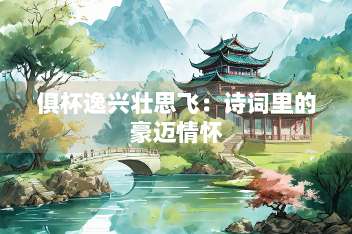 俱杯逸兴壮思飞：诗词里的豪迈情怀