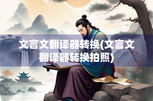 文言文翻译器转换(文言文翻译器转换拍照)