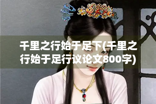 千里之行始于足下(千里之行始于足行议论文800字)