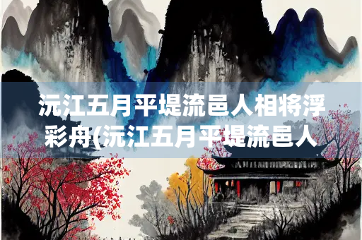沅江五月平堤流邑人相将浮彩舟(沅江五月平堤流邑人相将浮彩舟,写的是什么节日)
