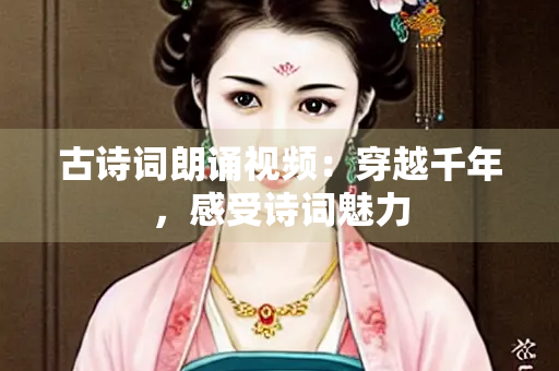 古诗词朗诵视频：穿越千年，感受诗词魅力