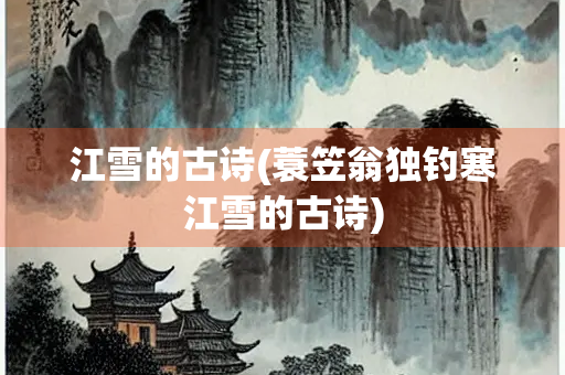 江雪的古诗(蓑笠翁独钓寒江雪的古诗)