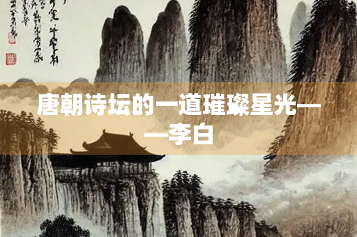 唐朝诗坛的一道璀璨星光——李白