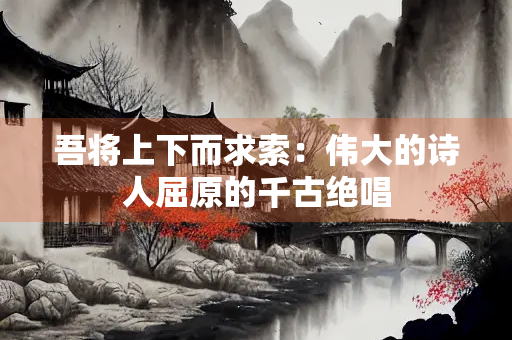 吾将上下而求索：伟大的诗人屈原的千古绝唱