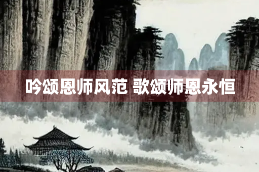吟颂恩师风范 歌颂师恩永恒