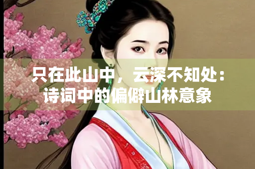 只在此山中，云深不知处：诗词中的偏僻山林意象