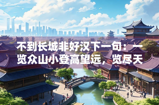 不到长城非好汉下一句：一览众山小登高望远，览尽天下风光