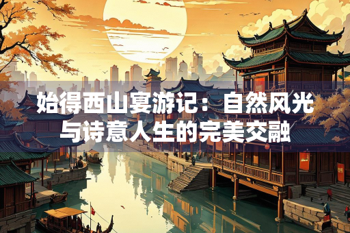 始得西山宴游记：自然风光与诗意人生的完美交融