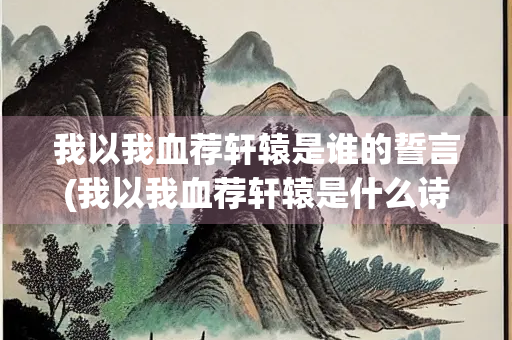 我以我血荐轩辕是谁的誓言(我以我血荐轩辕是什么诗)