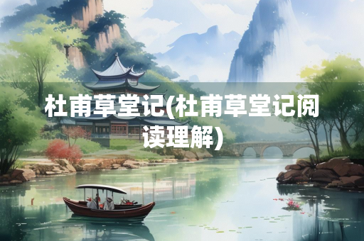 杜甫草堂记(杜甫草堂记阅读理解)