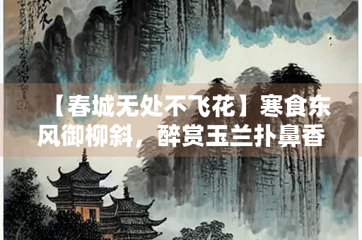 【春城无处不飞花】寒食东风御柳斜，醉赏玉兰扑鼻香