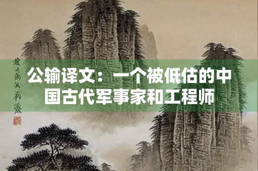 公输译文：一个被低估的中国古代军事家和工程师