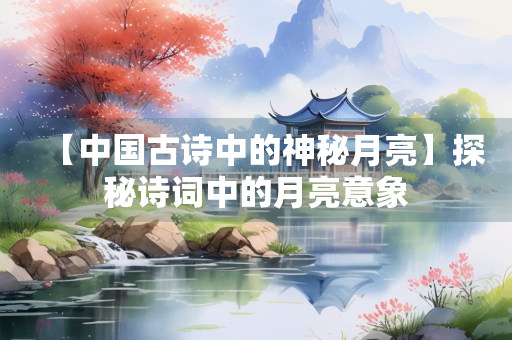 【中国古诗中的神秘月亮】探秘诗词中的月亮意象