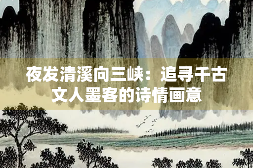 夜发清溪向三峡：追寻千古文人墨客的诗情画意