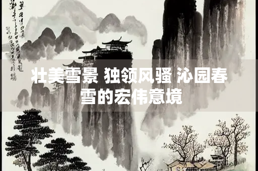 壮美雪景 独领风骚 沁园春 雪的宏伟意境