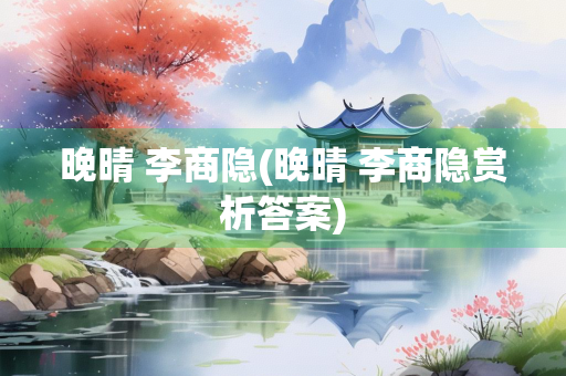 晚晴 李商隐(晚晴 李商隐赏析答案)