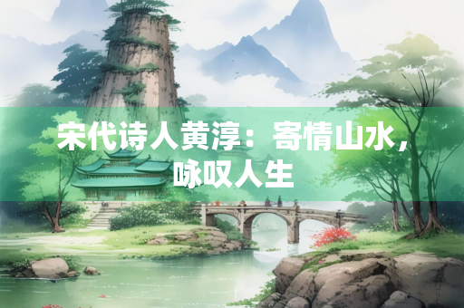 宋代诗人黄淳：寄情山水，咏叹人生