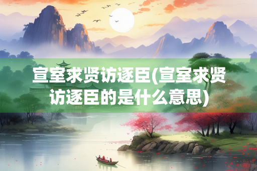 宣室求贤访逐臣(宣室求贤访逐臣的是什么意思)