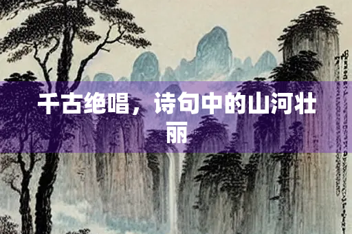 千古绝唱，诗句中的山河壮丽