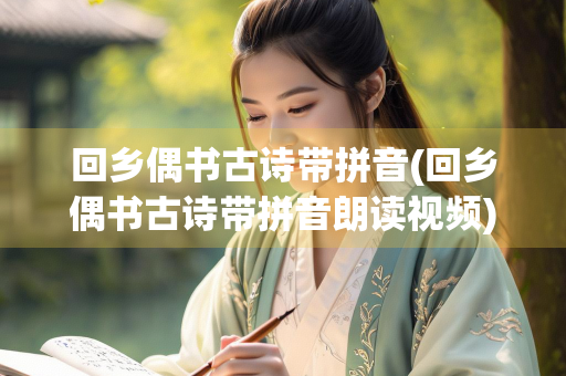 回乡偶书古诗带拼音(回乡偶书古诗带拼音朗读视频)