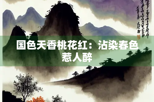 国色天香桃花红：沾染春色惹人醉